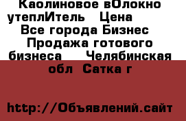 Каолиновое вОлокно утеплИтель › Цена ­ 100 - Все города Бизнес » Продажа готового бизнеса   . Челябинская обл.,Сатка г.